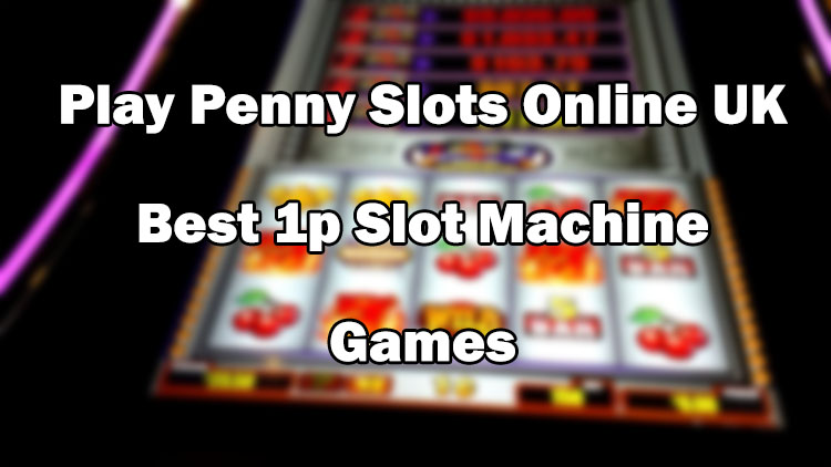Play Penny Slots Online UK - Best 1p Slot Machine Games
