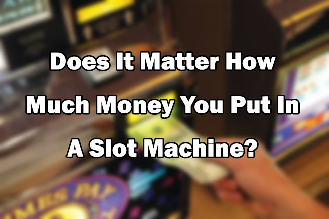 Does It Matter How Much Money You Put In A Slot Machine?