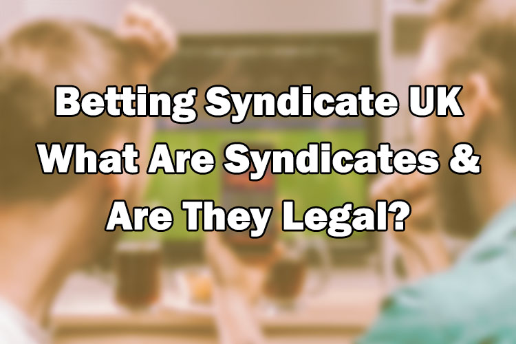 Betting Syndicate UK – What Are Syndicates & Are They Legal?