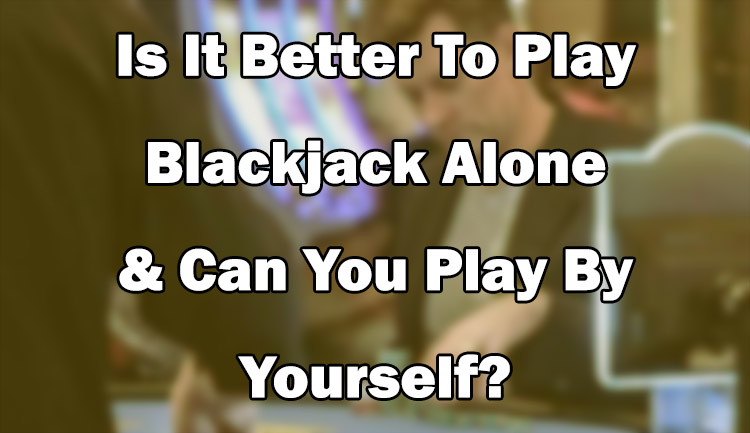 Is It Better To Play Blackjack Alone & Can You Play By Yourself?