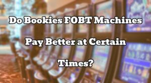 Do Bookies FOBT Machines Pay Better at Certain Times?
