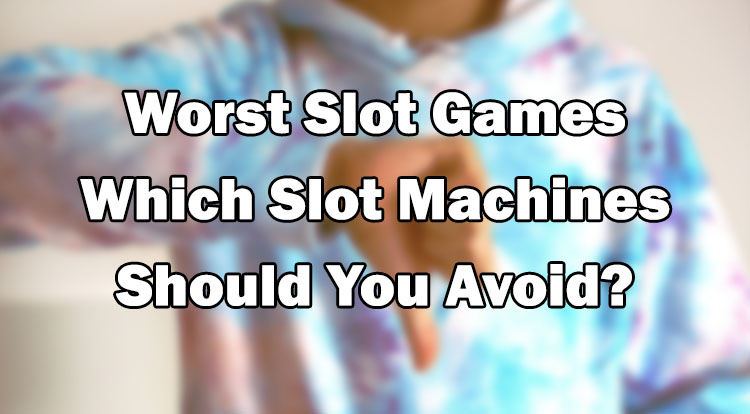Worst Slot Games - Which Slot Machines Should You Avoid