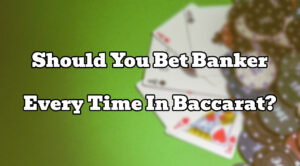 Should You Bet Banker Every Time In Baccarat?